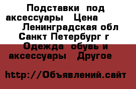 Подставки  под аксессуары › Цена ­ 300-1300 - Ленинградская обл., Санкт-Петербург г. Одежда, обувь и аксессуары » Другое   